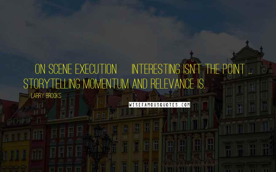 Larry Brooks Quotes: [on scene execution] Interesting isn't the point ... storytelling momentum and relevance is.