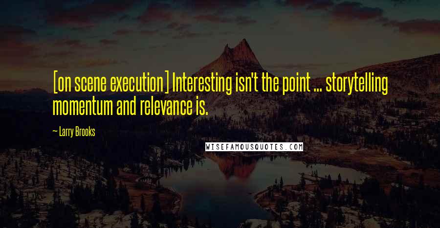 Larry Brooks Quotes: [on scene execution] Interesting isn't the point ... storytelling momentum and relevance is.