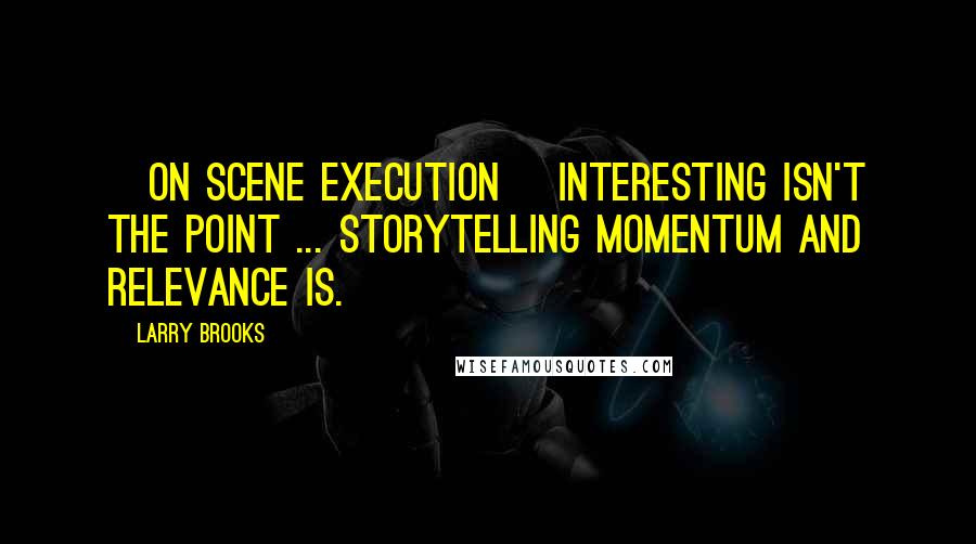 Larry Brooks Quotes: [on scene execution] Interesting isn't the point ... storytelling momentum and relevance is.