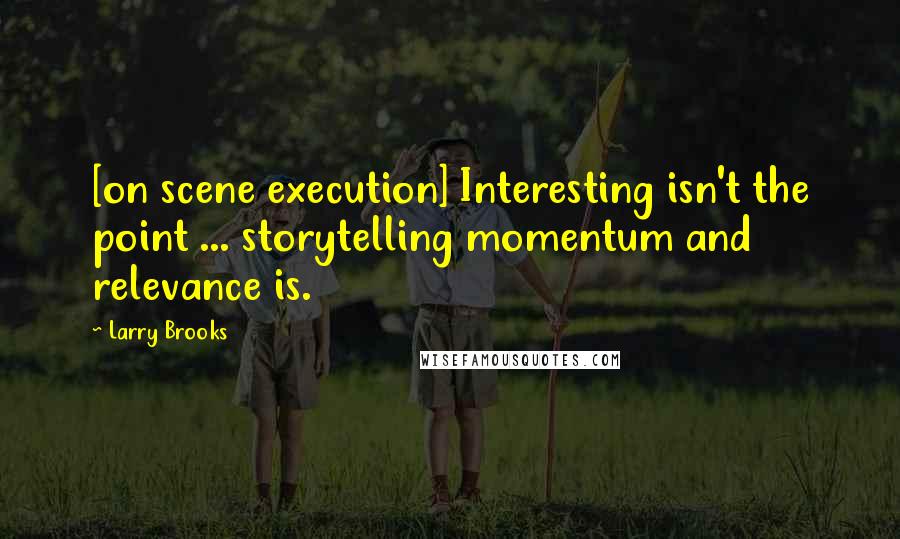 Larry Brooks Quotes: [on scene execution] Interesting isn't the point ... storytelling momentum and relevance is.