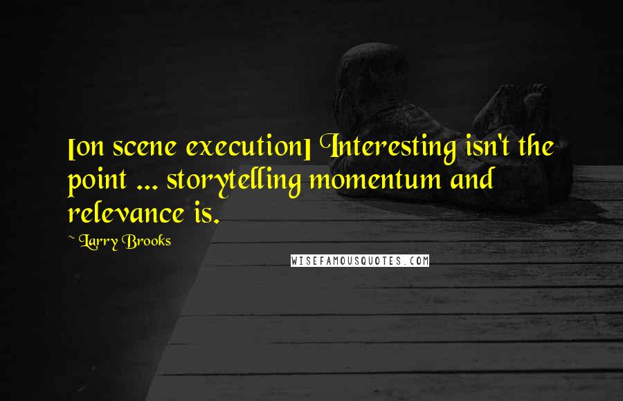 Larry Brooks Quotes: [on scene execution] Interesting isn't the point ... storytelling momentum and relevance is.