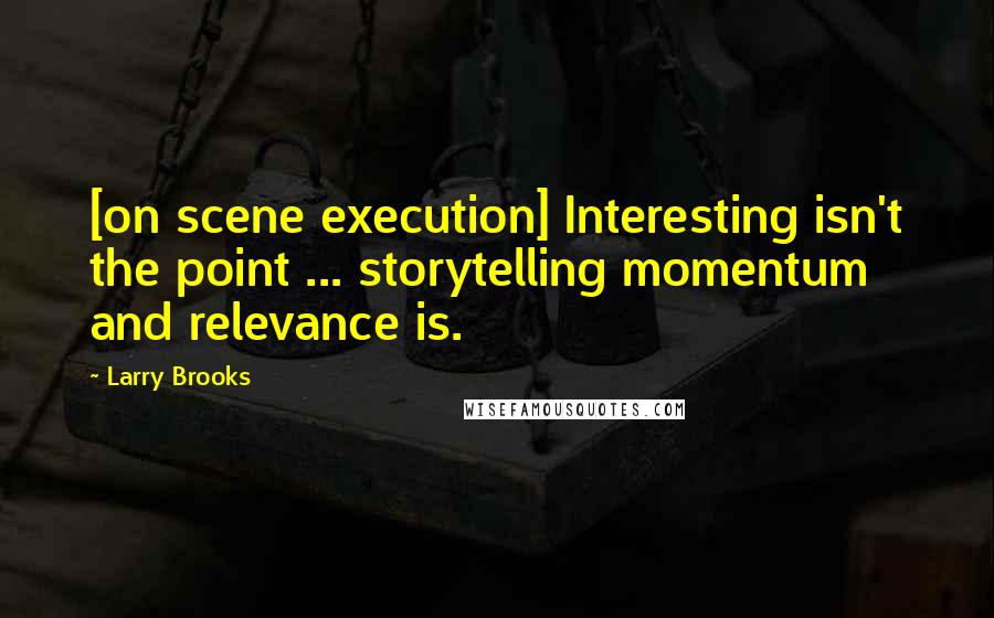 Larry Brooks Quotes: [on scene execution] Interesting isn't the point ... storytelling momentum and relevance is.