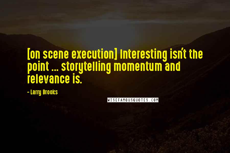 Larry Brooks Quotes: [on scene execution] Interesting isn't the point ... storytelling momentum and relevance is.