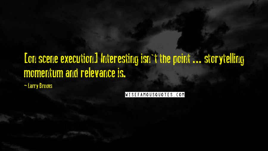 Larry Brooks Quotes: [on scene execution] Interesting isn't the point ... storytelling momentum and relevance is.