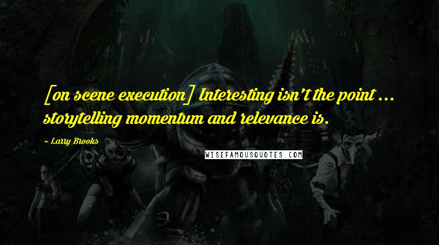 Larry Brooks Quotes: [on scene execution] Interesting isn't the point ... storytelling momentum and relevance is.