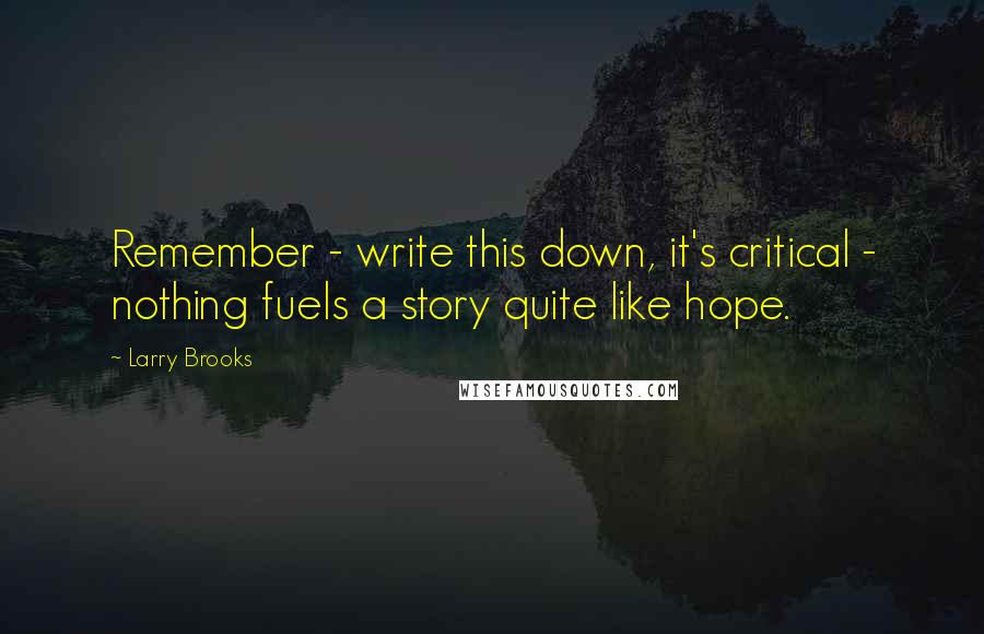 Larry Brooks Quotes: Remember - write this down, it's critical - nothing fuels a story quite like hope.