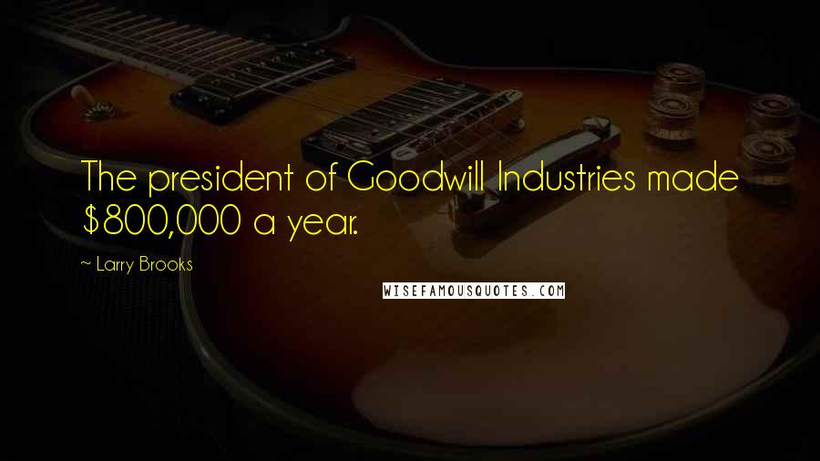 Larry Brooks Quotes: The president of Goodwill Industries made $800,000 a year.