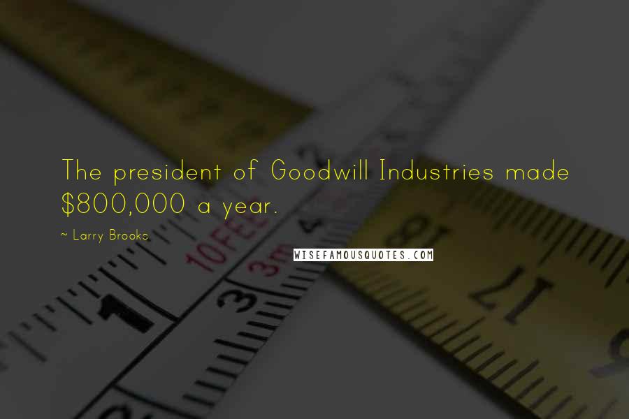 Larry Brooks Quotes: The president of Goodwill Industries made $800,000 a year.