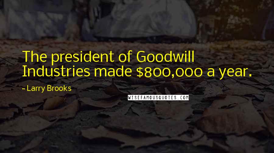 Larry Brooks Quotes: The president of Goodwill Industries made $800,000 a year.