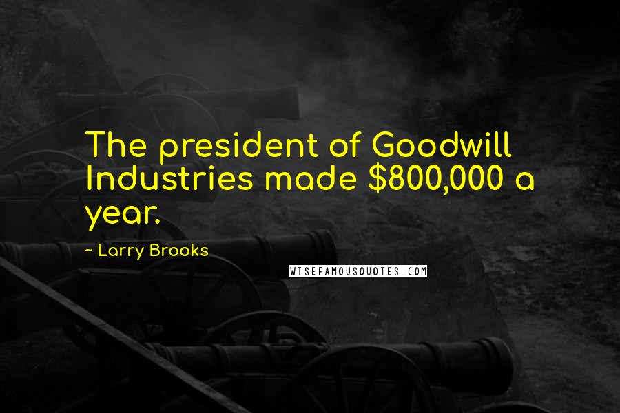 Larry Brooks Quotes: The president of Goodwill Industries made $800,000 a year.