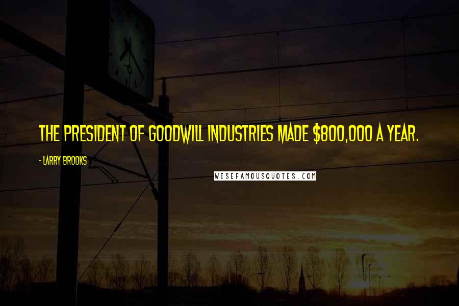 Larry Brooks Quotes: The president of Goodwill Industries made $800,000 a year.