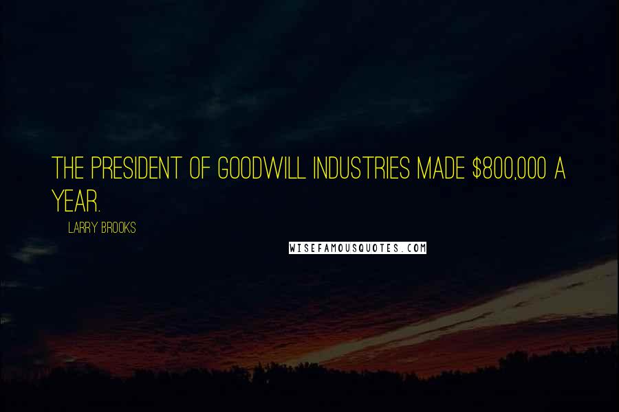 Larry Brooks Quotes: The president of Goodwill Industries made $800,000 a year.