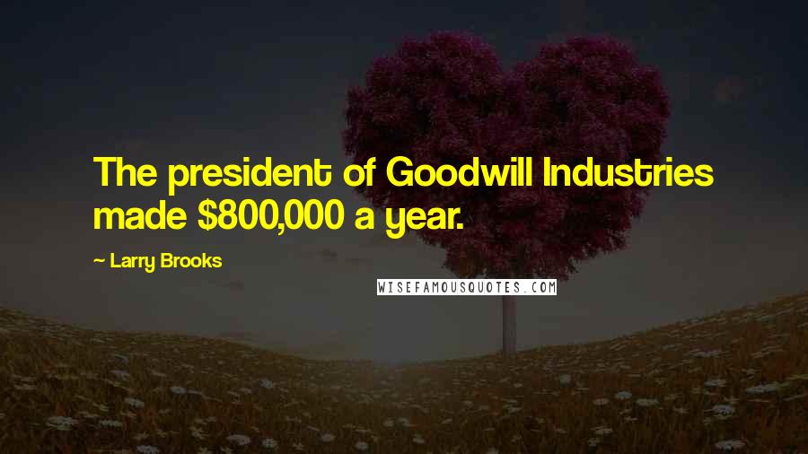 Larry Brooks Quotes: The president of Goodwill Industries made $800,000 a year.