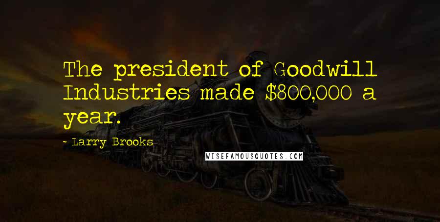 Larry Brooks Quotes: The president of Goodwill Industries made $800,000 a year.