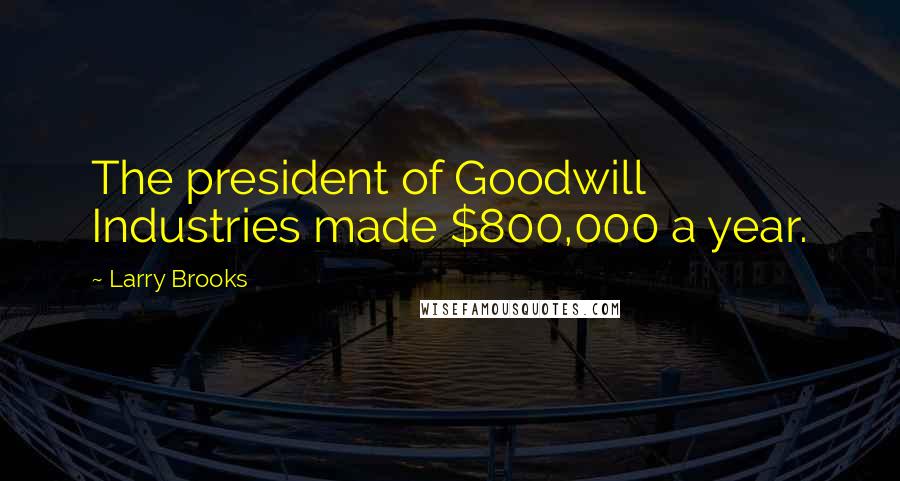 Larry Brooks Quotes: The president of Goodwill Industries made $800,000 a year.