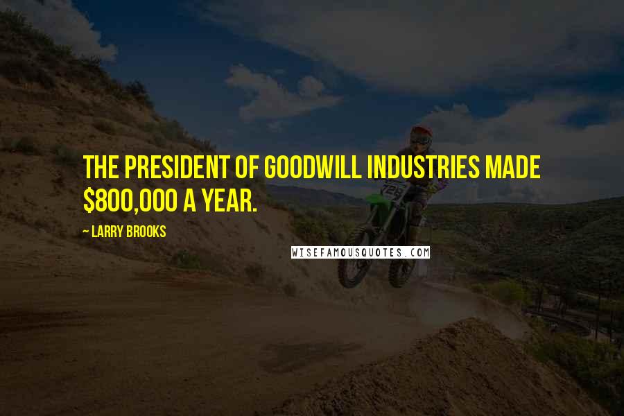 Larry Brooks Quotes: The president of Goodwill Industries made $800,000 a year.