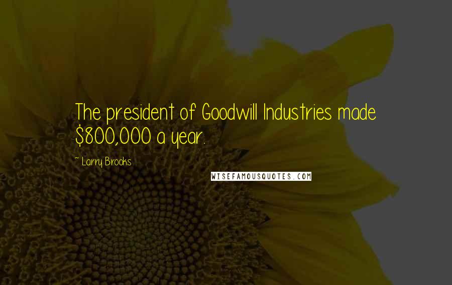 Larry Brooks Quotes: The president of Goodwill Industries made $800,000 a year.