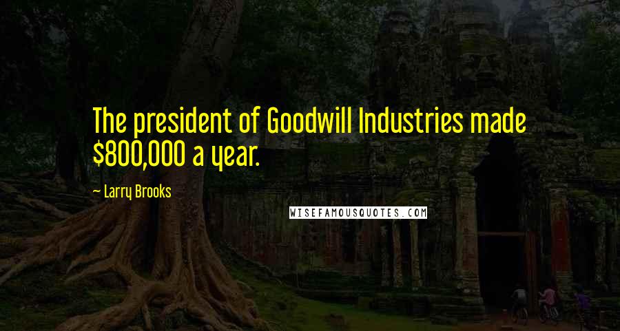 Larry Brooks Quotes: The president of Goodwill Industries made $800,000 a year.