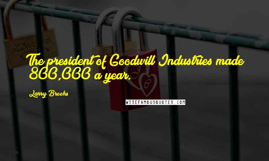 Larry Brooks Quotes: The president of Goodwill Industries made $800,000 a year.