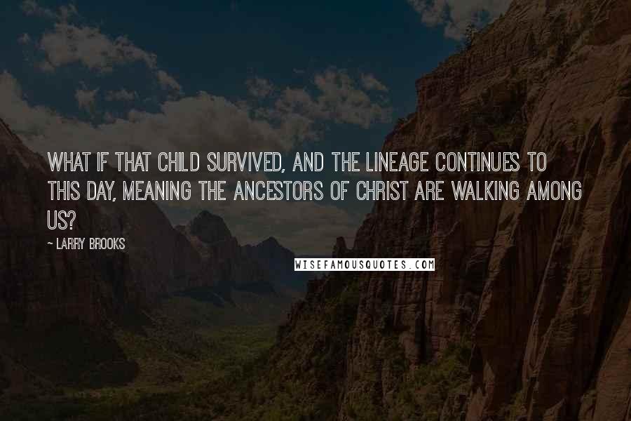 Larry Brooks Quotes: What if that child survived, and the lineage continues to this day, meaning the ancestors of Christ are walking among us?