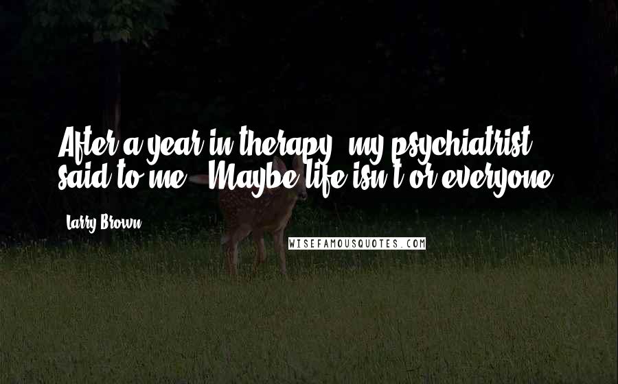 Larry Brown Quotes: After a year in therapy, my psychiatrist said to me, 'Maybe life isn't or everyone.