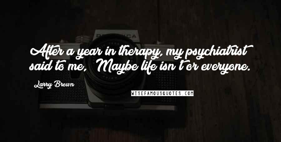 Larry Brown Quotes: After a year in therapy, my psychiatrist said to me, 'Maybe life isn't or everyone.