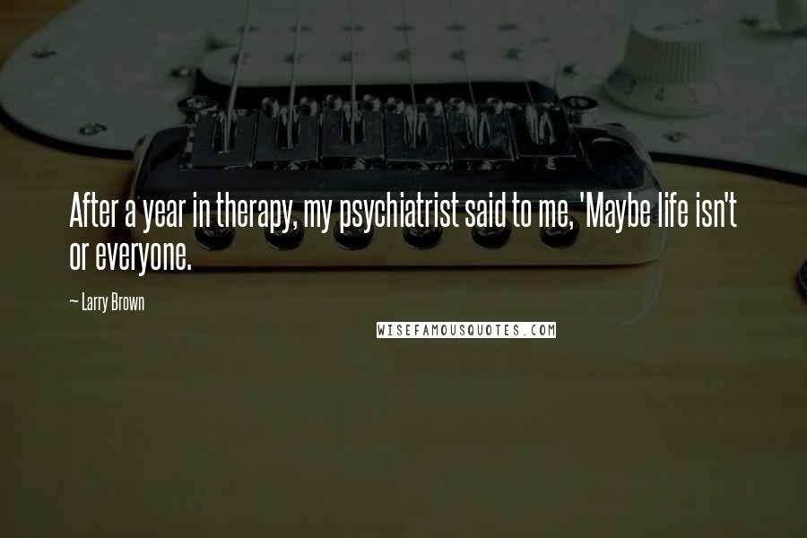 Larry Brown Quotes: After a year in therapy, my psychiatrist said to me, 'Maybe life isn't or everyone.