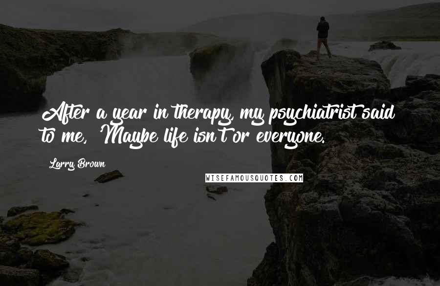 Larry Brown Quotes: After a year in therapy, my psychiatrist said to me, 'Maybe life isn't or everyone.