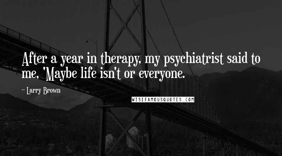 Larry Brown Quotes: After a year in therapy, my psychiatrist said to me, 'Maybe life isn't or everyone.