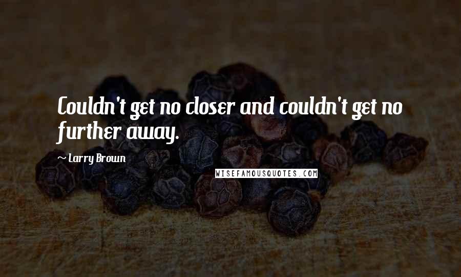 Larry Brown Quotes: Couldn't get no closer and couldn't get no further away.