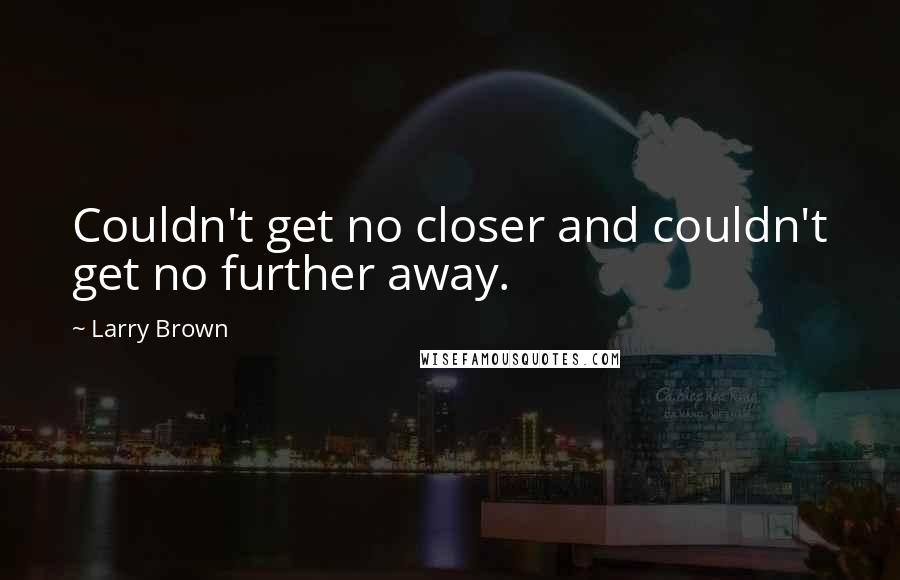 Larry Brown Quotes: Couldn't get no closer and couldn't get no further away.