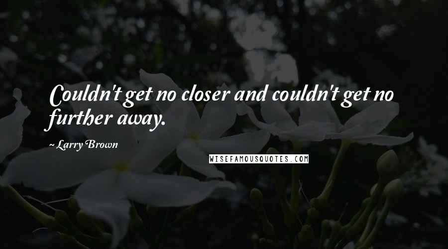 Larry Brown Quotes: Couldn't get no closer and couldn't get no further away.