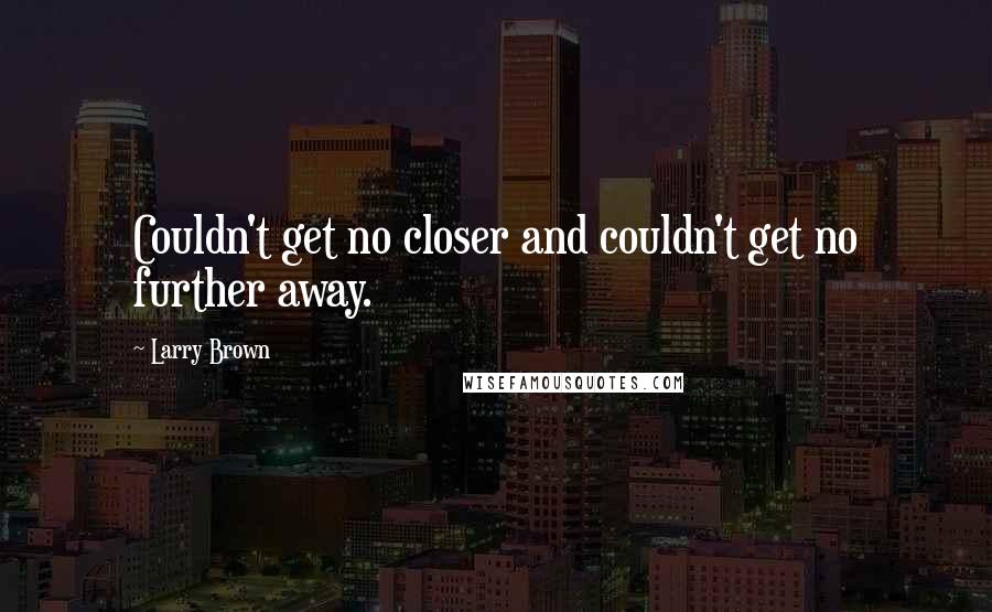 Larry Brown Quotes: Couldn't get no closer and couldn't get no further away.