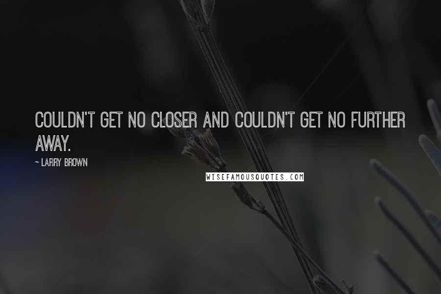 Larry Brown Quotes: Couldn't get no closer and couldn't get no further away.