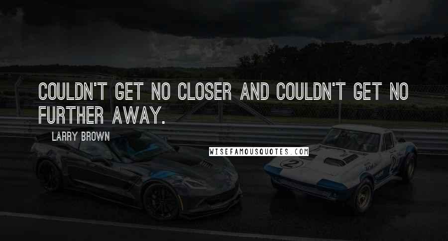 Larry Brown Quotes: Couldn't get no closer and couldn't get no further away.