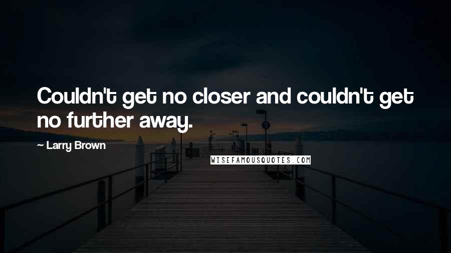 Larry Brown Quotes: Couldn't get no closer and couldn't get no further away.