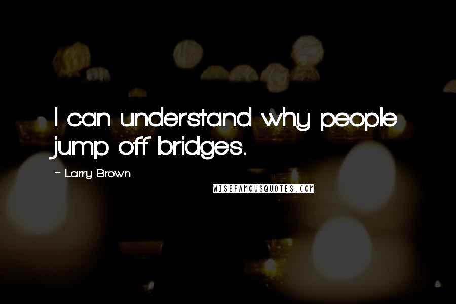 Larry Brown Quotes: I can understand why people jump off bridges.