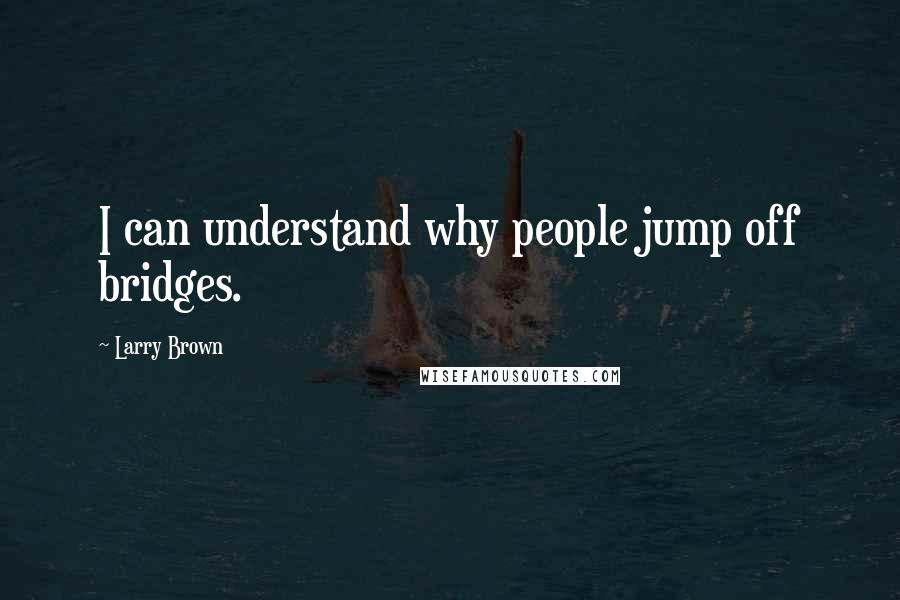 Larry Brown Quotes: I can understand why people jump off bridges.