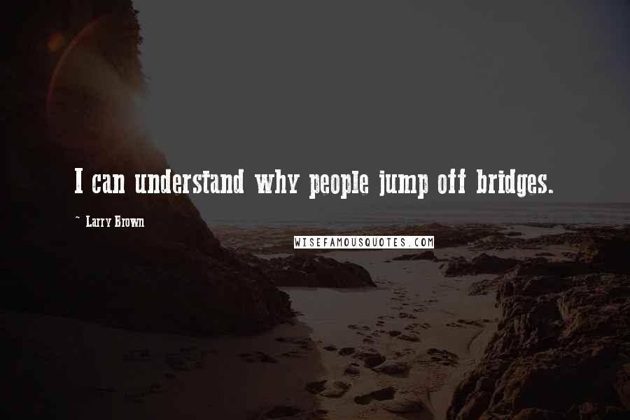Larry Brown Quotes: I can understand why people jump off bridges.