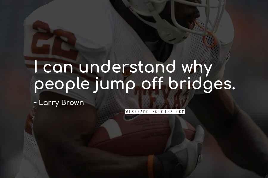Larry Brown Quotes: I can understand why people jump off bridges.