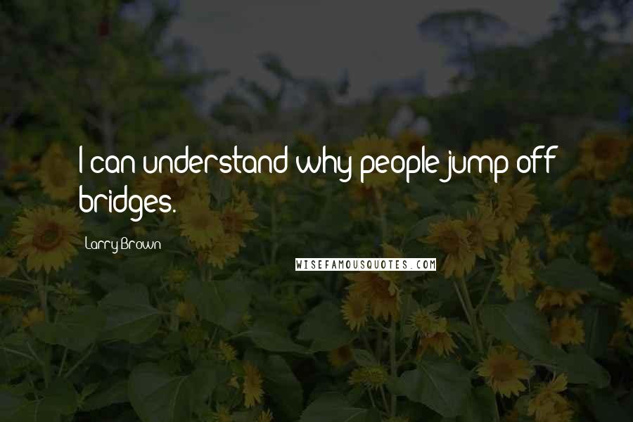 Larry Brown Quotes: I can understand why people jump off bridges.