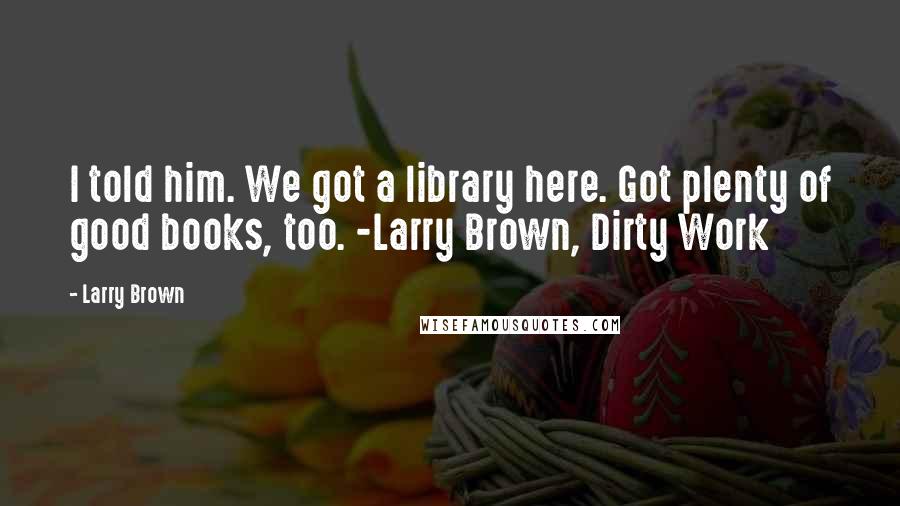 Larry Brown Quotes: I told him. We got a library here. Got plenty of good books, too. -Larry Brown, Dirty Work