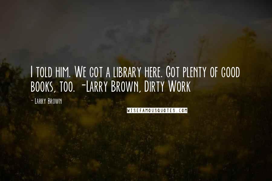 Larry Brown Quotes: I told him. We got a library here. Got plenty of good books, too. -Larry Brown, Dirty Work