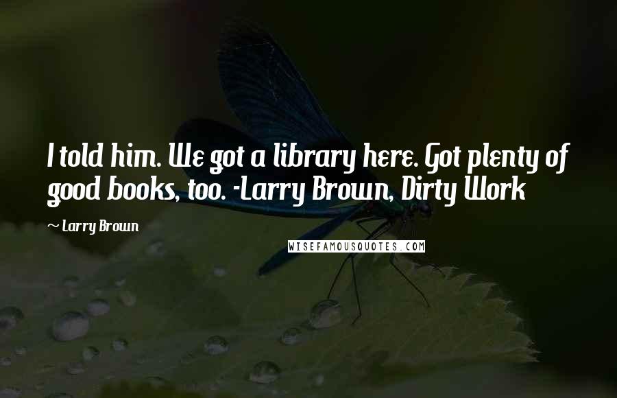 Larry Brown Quotes: I told him. We got a library here. Got plenty of good books, too. -Larry Brown, Dirty Work