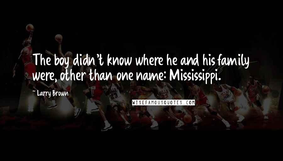 Larry Brown Quotes: The boy didn't know where he and his family were, other than one name: Mississippi.