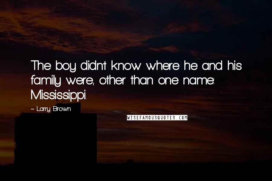 Larry Brown Quotes: The boy didn't know where he and his family were, other than one name: Mississippi.
