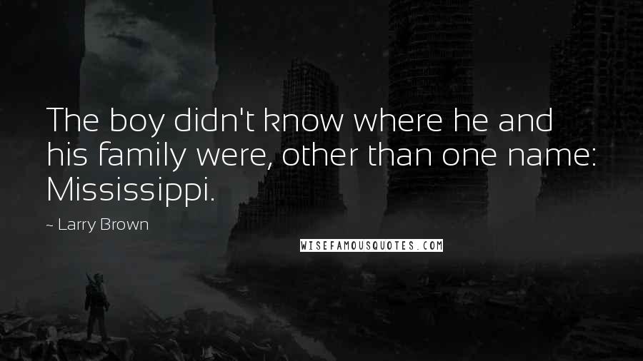 Larry Brown Quotes: The boy didn't know where he and his family were, other than one name: Mississippi.