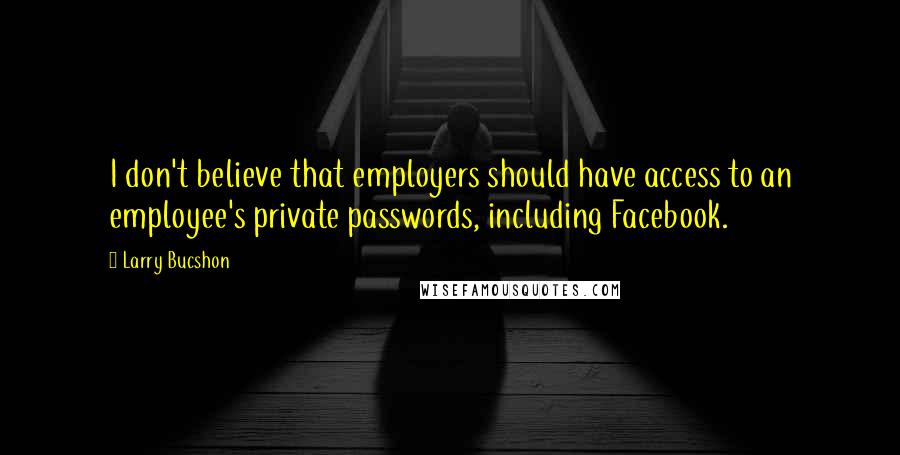 Larry Bucshon Quotes: I don't believe that employers should have access to an employee's private passwords, including Facebook.