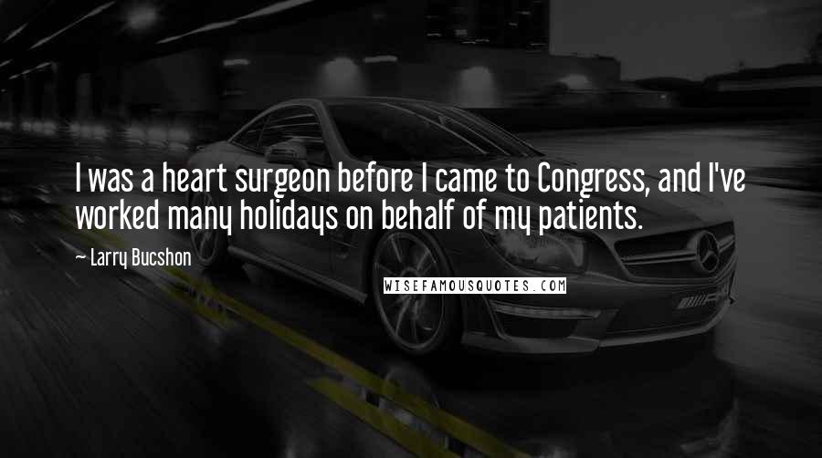 Larry Bucshon Quotes: I was a heart surgeon before I came to Congress, and I've worked many holidays on behalf of my patients.