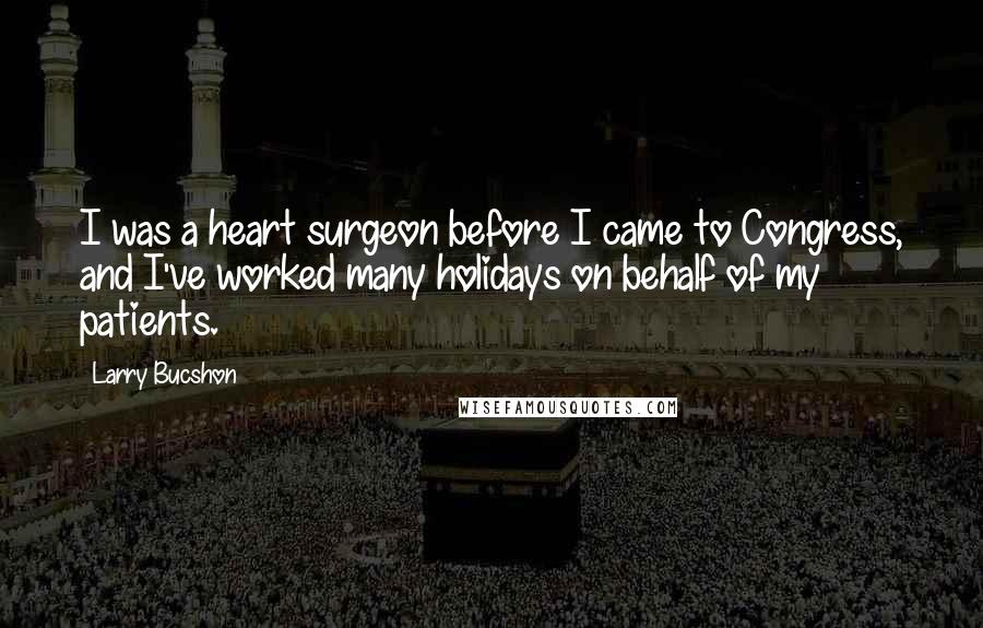 Larry Bucshon Quotes: I was a heart surgeon before I came to Congress, and I've worked many holidays on behalf of my patients.